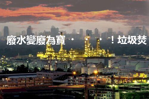 廢水變廢為寶！垃圾焚燒廢水處理技術(shù)揭秘，能否解決環(huán)境難題？